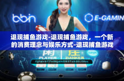 退现捕鱼游戏-退现捕鱼游戏，一个新的消费理念与娱乐方式-退现捕鱼游戏