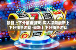 最新上下分捕鱼游戏-深入探索最新上下分捕鱼游戏-最新上下分捕鱼游戏