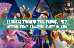 打麻将胡了就结束了吗-打麻将，胡了就结束了吗？打麻将胡了就结束了吗