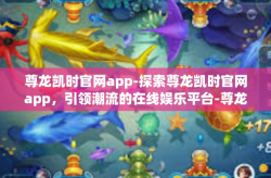 尊龙凯时官网app-探索尊龙凯时官网app，引领潮流的在线娱乐平台-尊龙凯时官网app