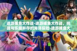 途游捕鱼大作战-途游捕鱼大作战，挑战与乐趣并存的海洋探险-途游捕鱼大作战