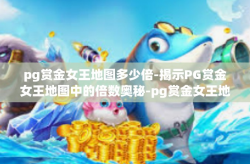 pg赏金女王地图多少倍-揭示PG赏金女王地图中的倍数奥秘-pg赏金女王地图多少倍