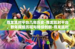 尊龙凯时平台几年历史-尊龙凯时平台，数年辉煌历程与持续创新-尊龙凯时平台几年历史