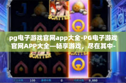 pg电子游戏官网app大全-PG电子游戏官网APP大全—畅享游戏，尽在其中-pg电子游戏官网app大全
