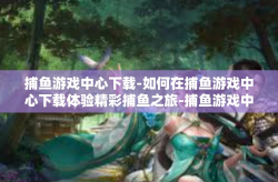 捕鱼游戏中心下载-如何在捕鱼游戏中心下载体验精彩捕鱼之旅-捕鱼游戏中心下载