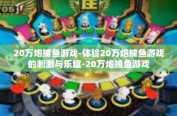20万炮捕鱼游戏-体验20万炮捕鱼游戏的刺激与乐趣-20万炮捕鱼游戏