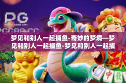梦见和别人一起捕鱼-奇妙的梦境—梦见和别人一起捕鱼-梦见和别人一起捕鱼