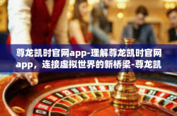 尊龙凯时官网app-理解尊龙凯时官网app，连接虚拟世界的新桥梁-尊龙凯时官网app