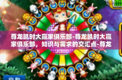 尊龙凯时大赢家俱乐部-尊龙凯时大赢家俱乐部，知识与需求的交汇点-尊龙凯时大赢家俱乐部