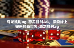 尊龙凯时ag-尊龙凯时AG，探索线上娱乐的新世界-尊龙凯时ag