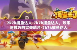 7k7k捕鱼达人-7k7k捕鱼达人，欢乐与技巧的完美融合-7k7k捕鱼达人