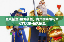 鱼丸捕鱼-鱼丸捕鱼，海洋的奇趣与文化的交融-鱼丸捕鱼