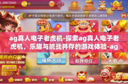 ag真人电子老虎机-探索ag真人电子老虎机，乐趣与挑战并存的游戏体验-ag真人电子老虎机