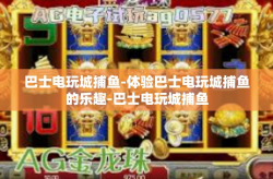 巴士电玩城捕鱼-体验巴士电玩城捕鱼的乐趣-巴士电玩城捕鱼