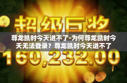 尊龙凯时今天进不了-为何尊龙凯时今天无法登录？尊龙凯时今天进不了