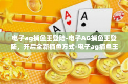 电子ag捕鱼王登陆-电子AG捕鱼王登陆，开启全新捕鱼方式-电子ag捕鱼王登陆