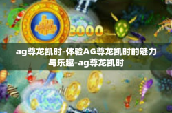 ag尊龙凯时-体验AG尊龙凯时的魅力与乐趣-ag尊龙凯时
