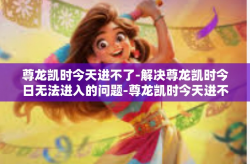 尊龙凯时今天进不了-解决尊龙凯时今日无法进入的问题-尊龙凯时今天进不了