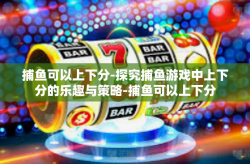 捕鱼可以上下分-探究捕鱼游戏中上下分的乐趣与策略-捕鱼可以上下分
