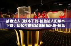 捕鱼达人旧版本下载-捕鱼达人旧版本下载，回忆与体验经典捕鱼乐趣-捕鱼达人旧版本下载