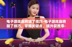 电子游戏麻将胡了技巧-电子游戏麻将胡了技巧，掌握关键点，提升获胜率-电子游戏麻将胡了技巧