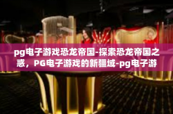 pg电子游戏恐龙帝国-探索恐龙帝国之惑，PG电子游戏的新疆域-pg电子游戏恐龙帝国