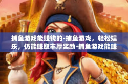 捕鱼游戏能赚钱的-捕鱼游戏，轻松娱乐，仍能赚取丰厚奖励-捕鱼游戏能赚钱的