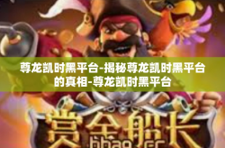 尊龙凯时黑平台-揭秘尊龙凯时黑平台的真相-尊龙凯时黑平台