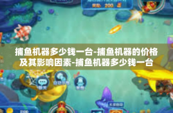 捕鱼机器多少钱一台-捕鱼机器的价格及其影响因素-捕鱼机器多少钱一台