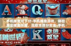 手机捕鱼可下分-手机捕鱼游戏，体验真实捕鱼乐趣，赢取丰厚分奖金-手机捕鱼可下分