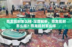 尊龙凯时怎么样-深度解析，尊龙凯时怎么样？尊龙凯时怎么样