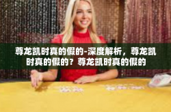 尊龙凯时真的假的-深度解析，尊龙凯时真的假的？尊龙凯时真的假的