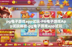 pg电子游戏app试玩-PG电子游戏App试玩体验-pg电子游戏app试玩
