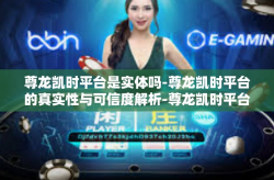 尊龙凯时平台是实体吗-尊龙凯时平台的真实性与可信度解析-尊龙凯时平台是实体吗