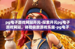 pg电子游戏网站开元-探索开元pg电子游戏网站，体验极致游戏乐趣-pg电子游戏网站开元