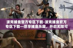 波克捕鱼官方专区下载-波克捕鱼官方专区下载—尽享捕鱼乐趣，开启无限可能-波克捕鱼官方专区下载