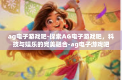 ag电子游戏吧-探索AG电子游戏吧，科技与娱乐的完美融合-ag电子游戏吧
