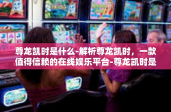 尊龙凯时是什么-解析尊龙凯时，一款值得信赖的在线娱乐平台-尊龙凯时是什么