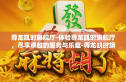 尊龙凯时旗舰厅-体验尊龙凯时旗舰厅，尽享卓越的服务与乐趣-尊龙凯时旗舰厅