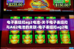 电子表纽扣ag2电池-关于电子表纽扣与AG2电池的关联-电子表纽扣ag2电池