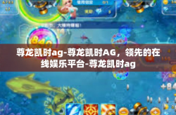 尊龙凯时ag-尊龙凯时AG，领先的在线娱乐平台-尊龙凯时ag