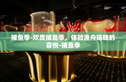 捕鱼季-欢度捕鱼季，体验渔舟唱晚的喜悦-捕鱼季