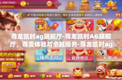 尊龙凯时ag旗舰厅-尊龙凯时AG旗舰厅，尊贵体验与卓越服务-尊龙凯时ag旗舰厅