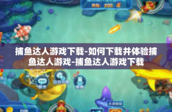 捕鱼达人游戏下载-如何下载并体验捕鱼达人游戏-捕鱼达人游戏下载