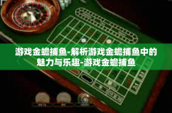 游戏金蟾捕鱼-解析游戏金蟾捕鱼中的魅力与乐趣-游戏金蟾捕鱼