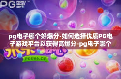 pg电子哪个好爆分-如何选择优质PG电子游戏平台以获得高爆分-pg电子哪个好爆分