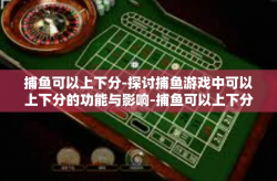 捕鱼可以上下分-探讨捕鱼游戏中可以上下分的功能与影响-捕鱼可以上下分