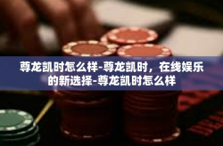 尊龙凯时怎么样-尊龙凯时，在线娱乐的新选择-尊龙凯时怎么样