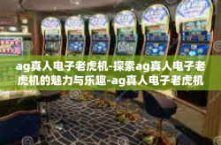 ag真人电子老虎机-探索ag真人电子老虎机的魅力与乐趣-ag真人电子老虎机