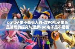 pg电子是不是骗人的-对PG电子是否是骗局的探究与理解-pg电子是不是骗人的